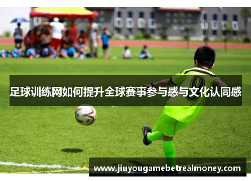 足球训练网如何提升全球赛事参与感与文化认同感